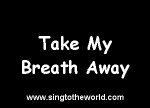 Take My

Bream Away

www.singtotheworld.com