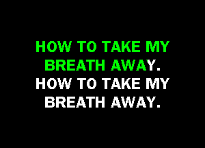 HOW TO TAKE MY
BREATH AWAY.
HOW TO TAKE MY
BREATH AWAY.

g