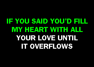IF YOU SAID YOWD FILL
MY HEART WITH ALL
YOUR LOVE UNTIL
IT OVERFLOWS