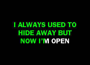 I ALWAYS USED TO

HIDE AWAY BUT
NOW FM OPEN