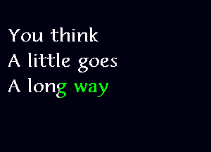 You think
A little goes

A long way