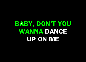 BABY, DONT YOU

WANNA DANCE
UP ON ME