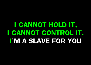 I CANNOT HOLD IT,

I CANNOT CONTROL IT.
PM A SLAVE FOR YOU