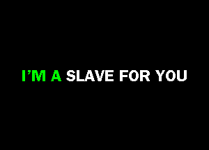 PM A SLAVE FOR YOU
