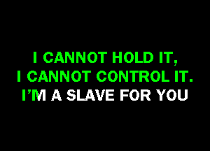 I CANNOT HOLD IT,

I CANNOT CONTROL IT.
PM A SLAVE FOR YOU