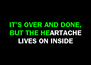 ITS OVER AND DONE,
BUT THE HEARTACHE
LIVES ON INSIDE