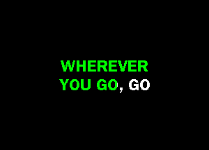 WHEREVER

YOU GO, GO