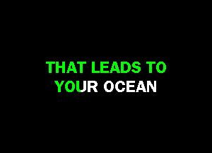 THAT LEADS TO

YOUR OCEAN