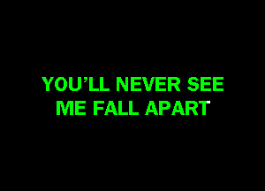 YOUlL NEVER SEE

ME FALL APART