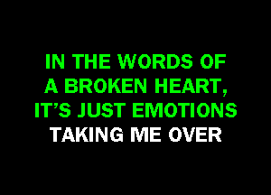 IN THE WORDS OF
A BROKEN HEART,
IT,S JUST EMOTIONS
TAKING ME OVER