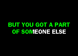 BUT YOU GOT A PART

OF SOMEONE ELSE