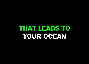 THAT LEADS TO

YOUR OCEAN