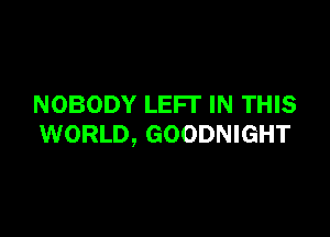 NOBODY LEFI' IN THIS

WORLD, GOODNIGHT