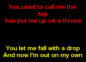 You used to call me the
top
You put me up on a throne

You let me fall with a drop
And now I'm out on my own