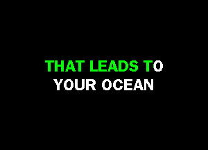 THAT LEADS TO

YOUR OCEAN