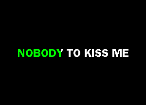 NOBODY TO KISS ME