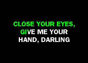 CLOSE YOUR EYES,

GIVE ME YOUR
HAND, DARLING