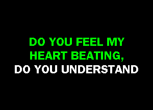 DO YOU FEEL MY

HEART BEATING,
DO YOU UNDERSTAND