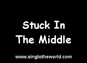 Sfuck In

The Middle

www.singtotheworld.com