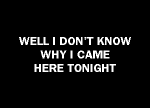 WELL I DONT KNOW

WHY I CAME
HERE TONIGHT