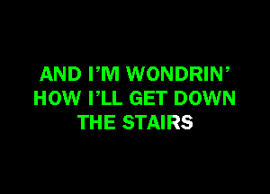 AND PM WONDRIW

HOW I'LL GET DOWN
THE STAIRS