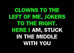 CLOWNS TO THE
LEFT OF ME, JOKERS
TO THE RIGHT.
HERE I AM, STUCK
IN THE MIDDLE
WITH YOU