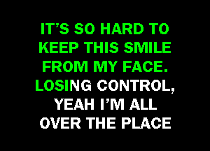 ITS SO HARD TO
KEEP THIS SMILE
FROM MY FACE.
LOSING CONTROL,
YEAH PM ALL

OVER THE PLACE l