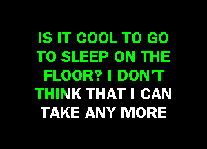 IS IT COOL TO GO
TO SLEEP ON THE
FLOOR? I DONT
THINK THAT I CAN
TAKE ANY MORE

g