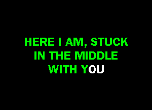 HERE I AM, STUCK

IN THE MIDDLE
WITH YOU