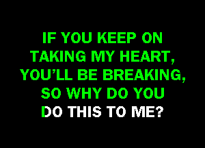 IF YOU KEEP ON
TAKING MY HEART,
YOUIL BE BREAKING,
SO WHY DO YOU
DO THIS TO ME?