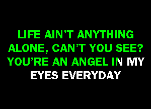 LIFE AINT ANYTHING
ALONE, CANT YOU SEE?
YOURE AN ANGEL IN MY

EYES EVERYDAY