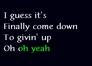 I guess it's
Finally come down

To givin' up
Oh oh yeah