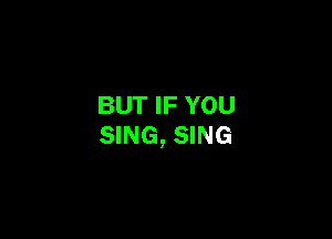 BUT IF YOU

SING, SING
