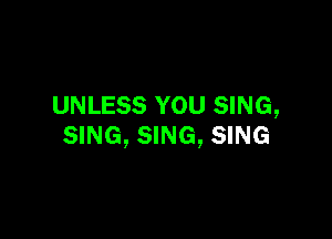 UNLESS YOU SING,

SING, SING, SING