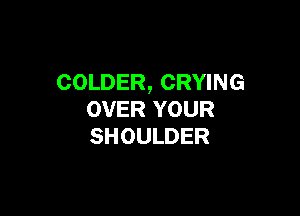 COLDER, CRYING

OVER YOUR
SHOULDER
