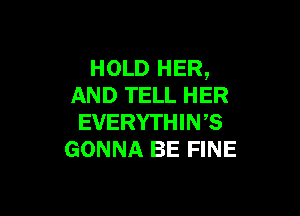 HOLD HER,
AND TELL HER

EVERYTHIWS
GONNA BE FINE