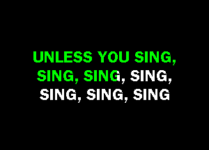 UNLESS YOU SING,

SING, SING, SING,
SING, SING, SING