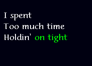 I spent
Too much time

Holdin' on tight
