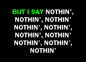 BUT I SAY NOTHINZ
NOTHINZ NOTHIW
NOTHINZ NOTHIW,
NOTHIW, NOTHIW
NOTHIW, NOTHINZ

NOTHIW