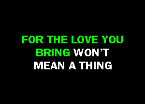 FOR THE LOVE YOU

BRING WONT
MEAN A THING