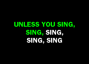 UNLESS YOU SING,

SING, SING,
SING, SING