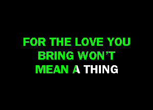 FOR THE LOVE YOU

BRING WONT
MEAN A THING