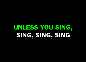 UNLESS YOU SING,

SING, SING, SING