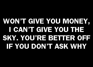 WONT GIVE YOU MONEY,
I CANT GIVE YOU THE
SKY. YOURE BE'ITER OFF
IF YOU DONT ASK WHY