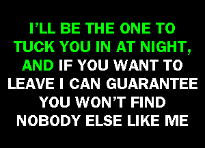 VLL BE THE ONE TO
TUCK YOU IN AT NIGHT,
AND IF YOU WANT TO
LEAVE I CAN GUARANTEE
YOU WONT FIND
NOBODY ELSE LIKE ME