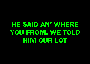 HE SAID AW WHERE

YOU FROM, WE TOLD
HIM OUR LOT