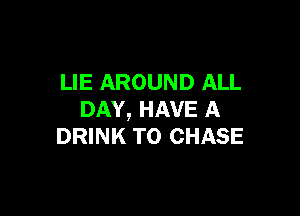 LIE AROUND ALL

DAY, HAVE A
DRINK TO CHASE