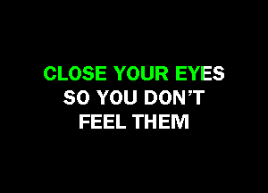 CLOSE YOUR EYES

SO YOU DON,T
FEEL THEM