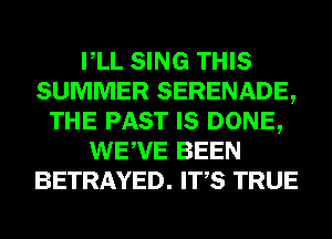VLL SING THIS
SUMMER SERENADE,
THE PAST IS DONE,
WEWE BEEN
BETRAYED. ITS TRUE