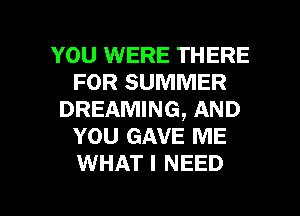 YOU WERE THERE
FOR SUMMER
DREAMING, AND
YOU GAVE ME
WHAT I NEED

g